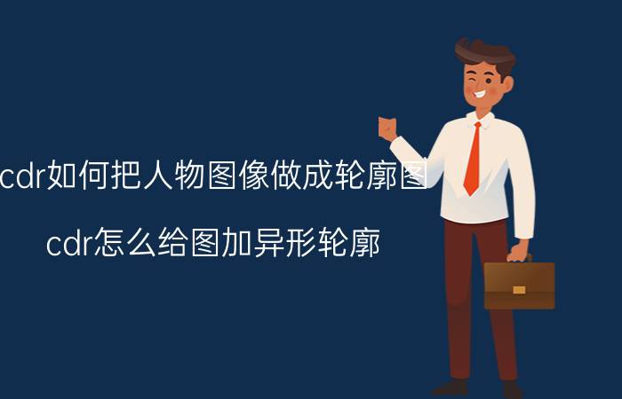 cdr如何把人物图像做成轮廓图 cdr怎么给图加异形轮廓？